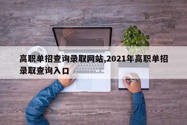 高职单招查询录取网站,2021年高职单招录取查询入口