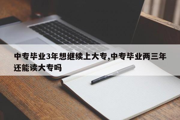 中专毕业3年想继续上大专,中专毕业两三年还能读大专吗