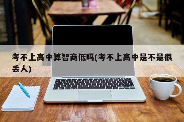 考不上高中算智商低吗(考不上高中是不是很丢人)