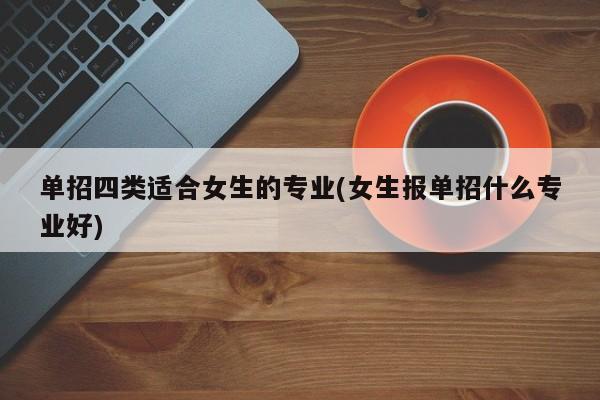单招四类适合女生的专业(女生报单招什么专业好)