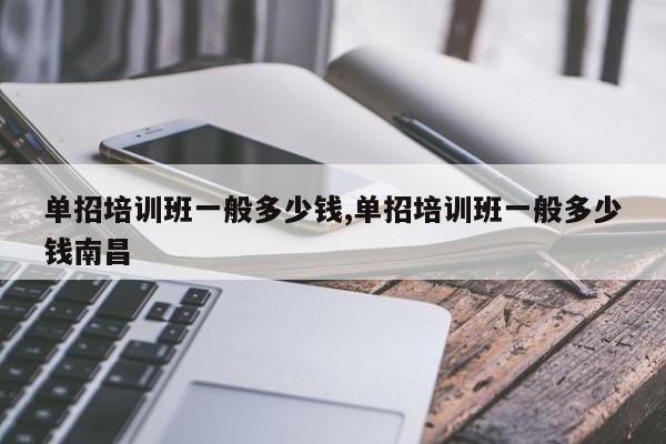 单招培训班一般多少钱,单招培训班一般多少钱南昌
