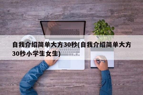 自我介绍简单大方30秒(自我介绍简单大方30秒小学生女生)