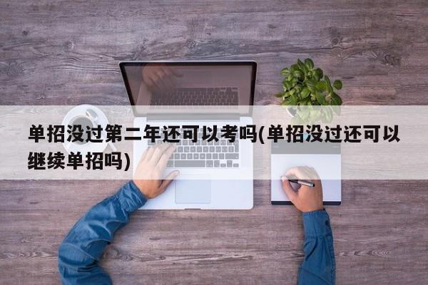 单招没过第二年还可以考吗(单招没过还可以继续单招吗)
