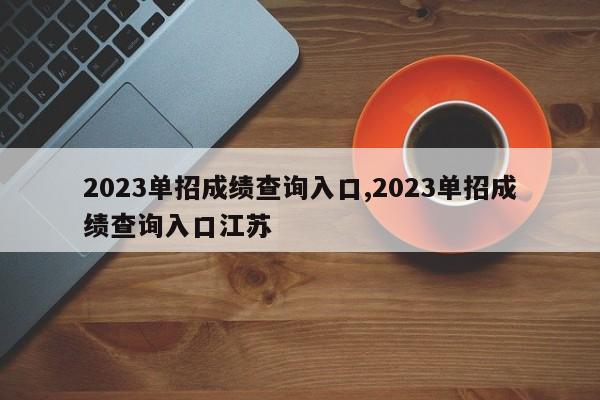 2023单招成绩查询入口,2023单招成绩查询入口江苏
