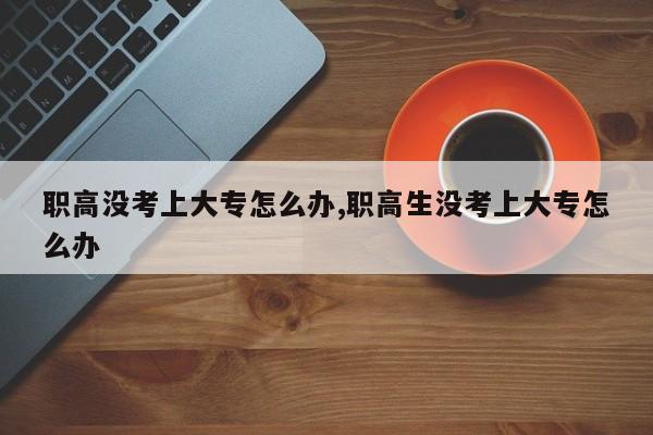 职高没考上大专怎么办,职高生没考上大专怎么办