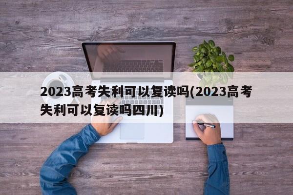 2023高考失利可以复读吗(2023高考失利可以复读吗四川) 第1张