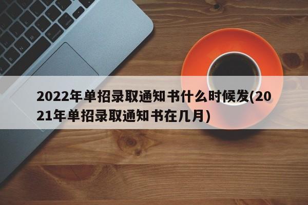 2022年单招录取通知书什么时候发(2021年单招录取通知书在几月)