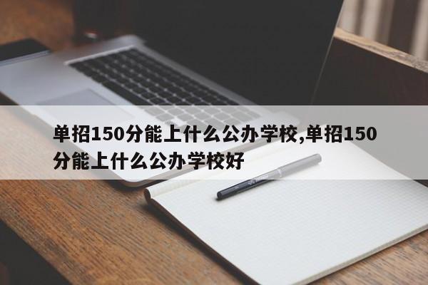 单招150分能上什么公办学校,单招150分能上什么公办学校好