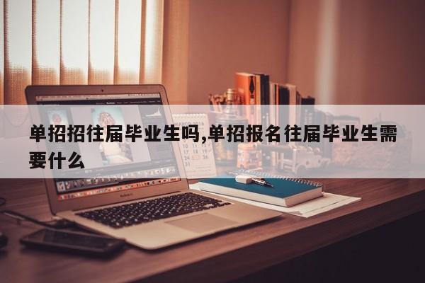单招招往届毕业生吗,单招报名往届毕业生需要什么