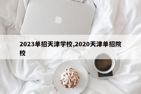 2023单招天津学校,2020天津单招院校