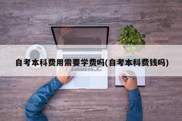 自考本科费用需要学费吗(自考本科费钱吗)
