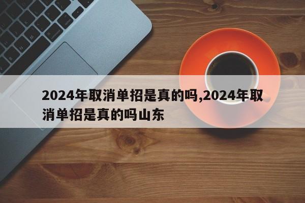 2024年取消单招是真的吗,2024年取消单招是真的吗山东