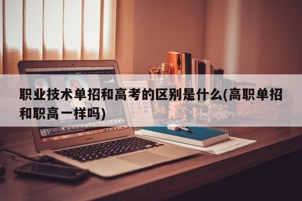 职业技术单招和高考的区别是什么(高职单招和职高一样吗)