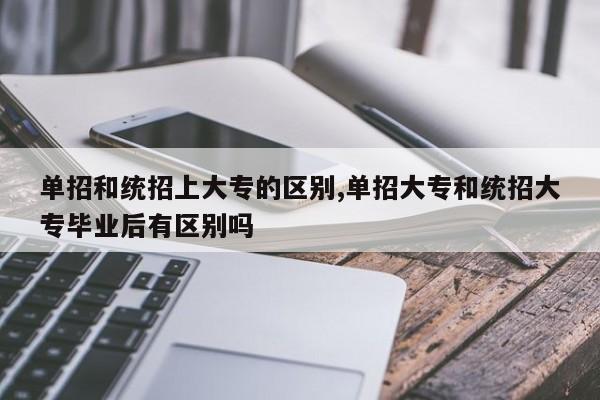 单招和统招上大专的区别,单招大专和统招大专毕业后有区别吗