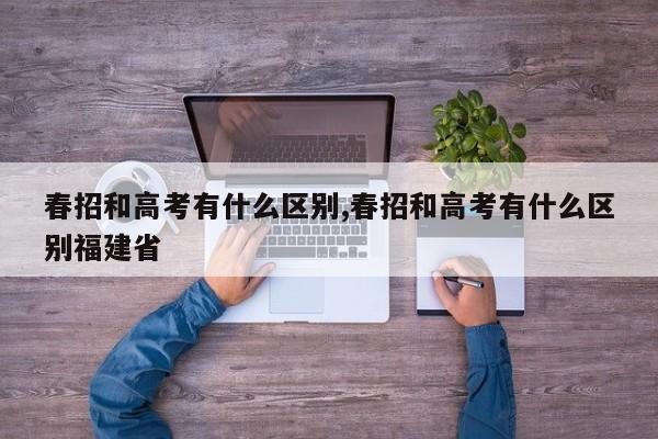 春招和高考有什么区别,春招和高考有什么区别福建省