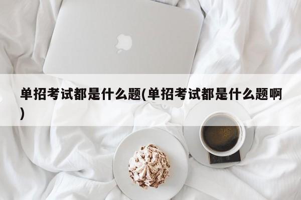 单招考试都是什么题(单招考试都是什么题啊)