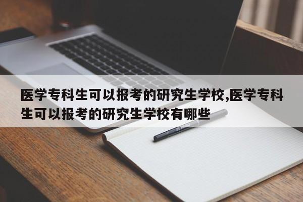 医学专科生可以报考的研究生学校,医学专科生可以报考的研究生学校有哪些