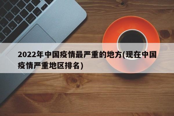 2022年中国疫情最严重的地方(现在中国疫情严重地区排名)