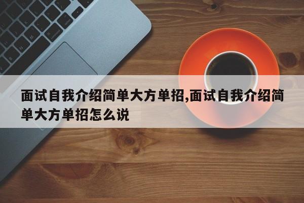 面试自我介绍简单大方单招,面试自我介绍简单大方单招怎么说