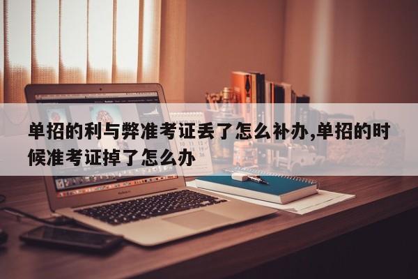 单招的利与弊准考证丢了怎么补办,单招的时候准考证掉了怎么办