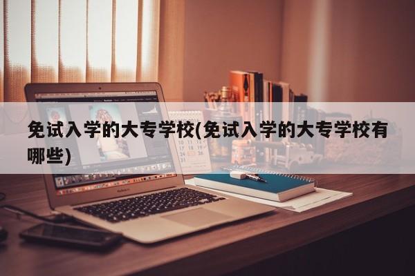 免试入学的大专学校(免试入学的大专学校有哪些)