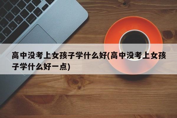 高中没考上女孩子学什么好(高中没考上女孩子学什么好一点)