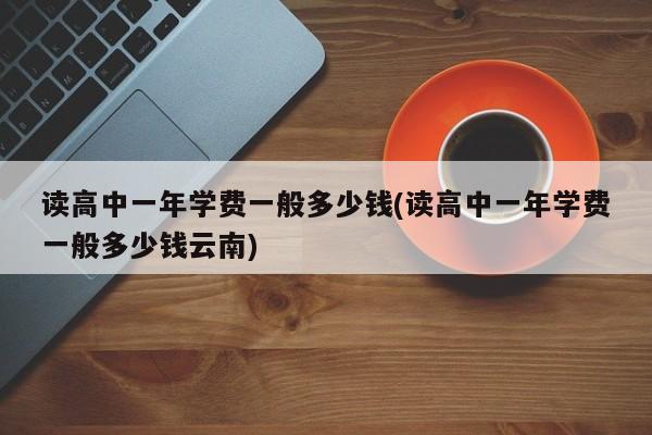 读高中一年学费一般多少钱(读高中一年学费一般多少钱云南)