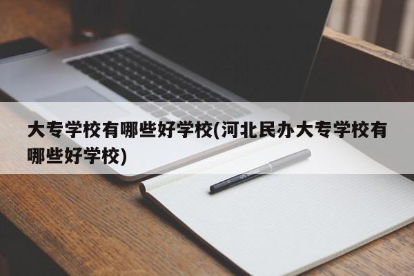 大专学校有哪些好学校(河北民办大专学校有哪些好学校)