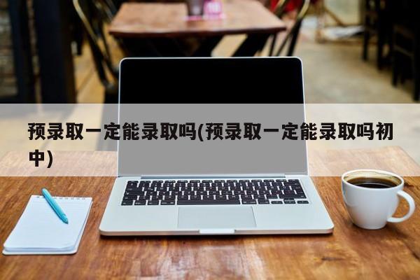 预录取一定能录取吗(预录取一定能录取吗初中)