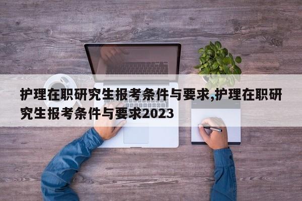 护理在职研究生报考条件与要求,护理在职研究生报考条件与要求2023