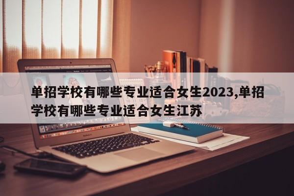 单招学校有哪些专业适合女生2023,单招学校有哪些专业适合女生江苏