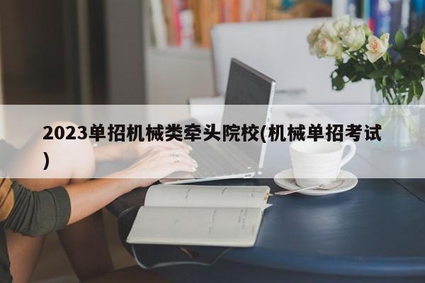 2023单招机械类牵头院校(机械单招考试)