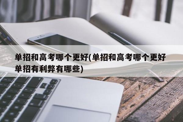 单招和高考哪个更好(单招和高考哪个更好 单招有利弊有哪些)
