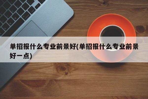 单招报什么专业前景好(单招报什么专业前景好一点)