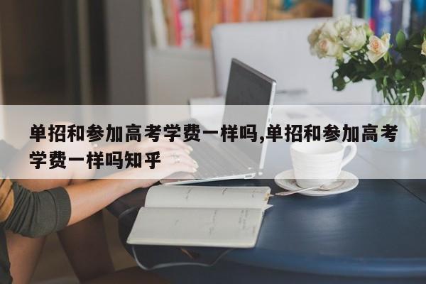 单招和参加高考学费一样吗,单招和参加高考学费一样吗知乎 第1张