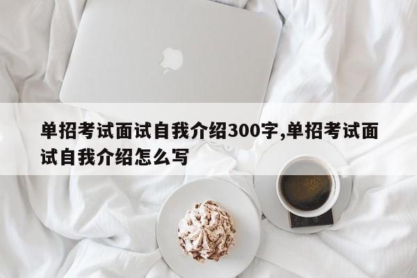 单招考试面试自我介绍300字,单招考试面试自我介绍怎么写