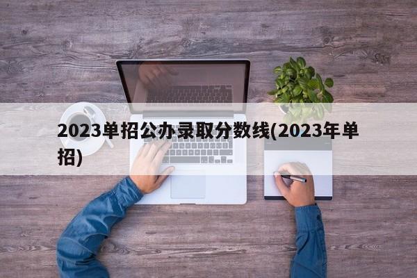 2023单招公办录取分数线(2023年单招)