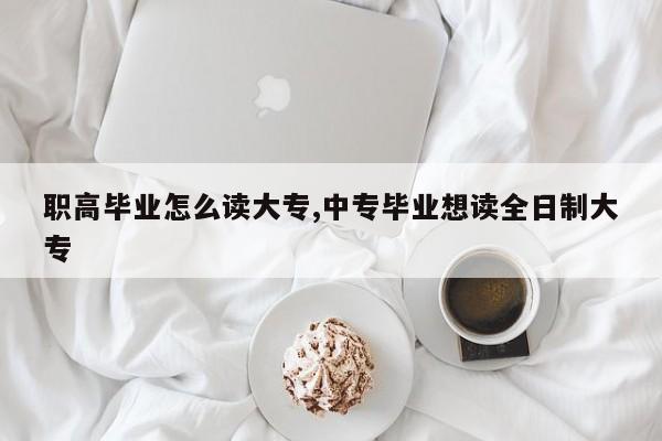职高毕业怎么读大专,中专毕业想读全日制大专