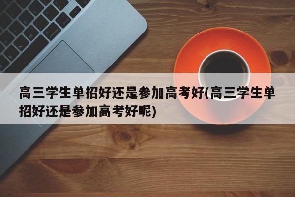 高三学生单招好还是参加高考好(高三学生单招好还是参加高考好呢)