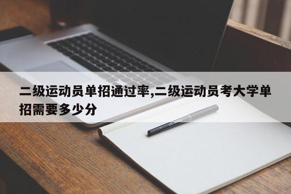 二级运动员单招通过率,二级运动员考大学单招需要多少分