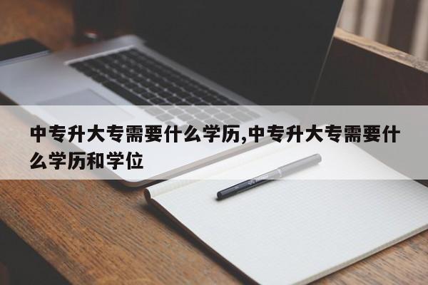中专升大专需要什么学历,中专升大专需要什么学历和学位