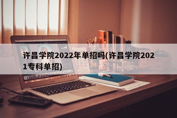 许昌学院2022年单招吗(许昌学院2021专科单招) 第1张
