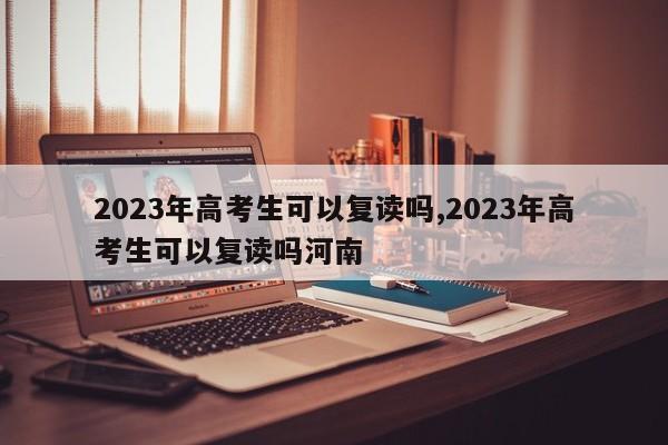 2023年高考生可以复读吗,2023年高考生可以复读吗河南