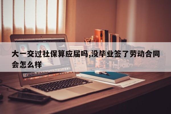 大一交过社保算应届吗,没毕业签了劳动合同会怎么样