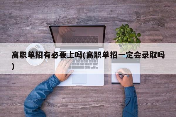 高职单招有必要上吗(高职单招一定会录取吗)
