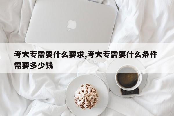 考大专需要什么要求,考大专需要什么条件 需要多少钱