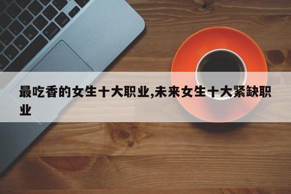 最吃香的女生十大职业,未来女生十大紧缺职业