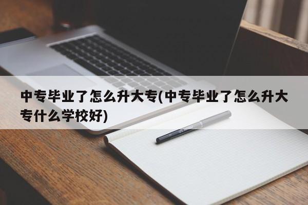 中专毕业了怎么升大专(中专毕业了怎么升大专什么学校好)
