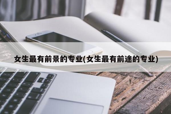 女生最有前景的专业(女生最有前途的专业)