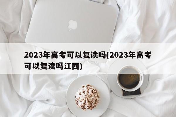 2023年高考可以复读吗(2023年高考可以复读吗江西)